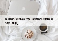 区块链公司排名2022[区块链公司排名前30名 成都]