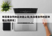 和百度合作的区块链公司[和百度合作的区块链公司排名]