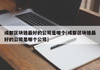 成都区块链最好的公司是哪个[成都区块链最好的公司是哪个公司]