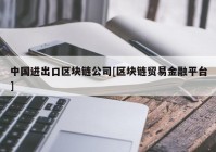 中国进出口区块链公司[区块链贸易金融平台]