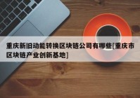 重庆新旧动能转换区块链公司有哪些[重庆市区块链产业创新基地]