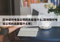 区块链对电信公司的贡献是什么[区块链对电信公司的贡献是什么呢]