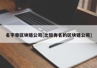 名字带区块链公司[比较有名的区块链公司]