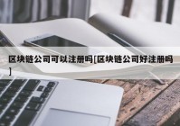 区块链公司可以注册吗[区块链公司好注册吗]