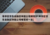 寒亭区京东金融区块链公司哪家好[寒亭区京东金融区块链公司哪家好一点]