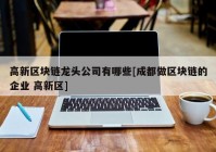 高新区块链龙头公司有哪些[成都做区块链的企业 高新区]