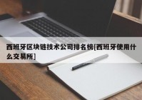 西班牙区块链技术公司排名榜[西班牙使用什么交易所]