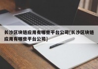 长沙区块链应用有哪些平台公司[长沙区块链应用有哪些平台公司]