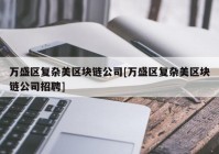 万盛区复杂美区块链公司[万盛区复杂美区块链公司招聘]