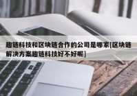 趣链科技和区块链合作的公司是哪家[区块链解决方案趣链科技好不好呢]