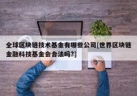 全球区块链技术基金有哪些公司[世界区块链金融科技基金会合法吗?]