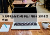 甘肃跨境金融区块链平台公司排名[甘肃省区块链]