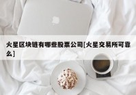 火星区块链有哪些股票公司[火星交易所可靠么]