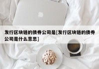 发行区块链的债券公司是[发行区块链的债券公司是什么意思]