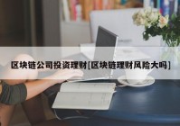 区块链公司投资理财[区块链理财风险大吗]