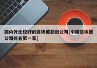 国内外比较好的区块链初创公司[中国区块链公司排名第一家]