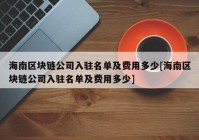 海南区块链公司入驻名单及费用多少[海南区块链公司入驻名单及费用多少]