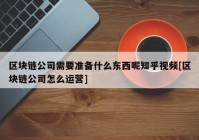 区块链公司需要准备什么东西呢知乎视频[区块链公司怎么运营]