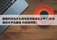 趣链科技为什么成为区块链龙头公司了[区块链技术平台趣链 科技如何呢]