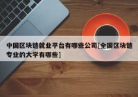 中国区块链就业平台有哪些公司[全国区块链专业的大学有哪些]